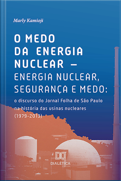 O Medo Da Energia Nuclear – Energia Nuclear, Segurança E Medo: O Discurso Do Jornal Folha De São Paulo Na História Das Usinas Nucleares (1979-2013)