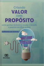 Criando Valor Com Propósito: Entre Ganhar Dinheiro E Mudar O Mundo, É Possível Escolher Os Dois