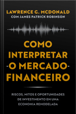 Como Interpretar O Mercado Financeiro: Riscos, Mitos E Oportunidades De Investimento Em Uma Economia Remodelada
