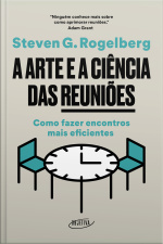 A Arte E A Ciência Das Reuniões: Como Fazer Encontros Mais Eficientes
