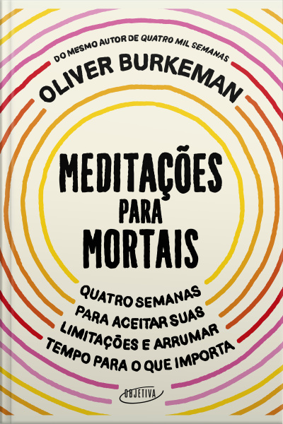 Meditações Para Mortais: Quatro Semanas Para Aceitar Suas Limitações E Arrumar Tempo Para O Que Importa