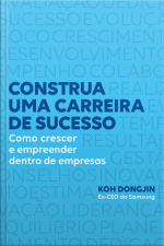 Construa Uma Carreira De Sucesso: Como Crescer E Empreender Dentro De Empresas – Dicas Do Ex-ceo Da Samsung Para Ser Bem-sucedido No Trabalho