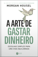 A Arte De Gastar Dinheiro: Escolhas Simples Para Uma Vida Equilibrada – Do Mesmo Autor De a Psicologia Financeira