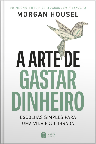 A Arte De Gastar Dinheiro: Escolhas Simples Para Uma Vida Equilibrada – Do Mesmo Autor De a Psicologia Financeira