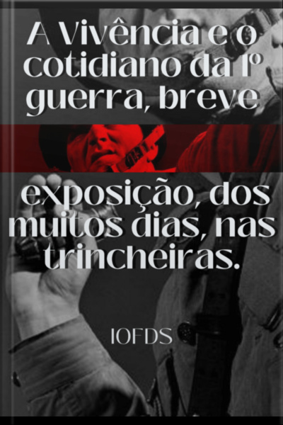 A Vivência E O Cotidiano Da 1º Guerra, Uma Breve Exposição, Dos Muitos Dias, Nas Trincheiras