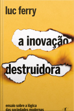 A Inovação Destruidora: Ensaio Sobre A Lógica Das Sociedades Modernas