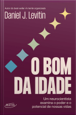 O Bom Da Idade: Um Neurocientista Examina O Poder E O Potencial De Nossas Vidas