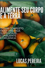 Alimente Seu Corpo E A Terra: O Guia Completo Para Uma Vida Sustentável, Consciente E Orgânica