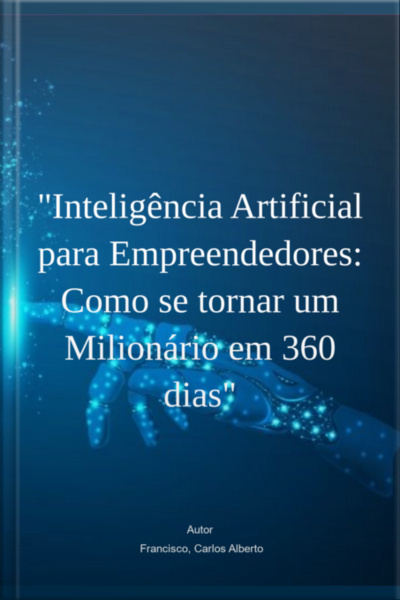 Inteligência Artificial Para Empreendedores: Como Se Tornar Um Milionário Em 360 Dias