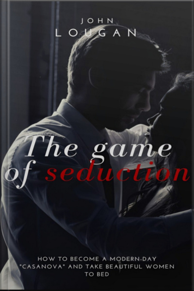 The Game Of Seduction: How To Become A Modern-day casanova And Take Beautiful Women To Bed.