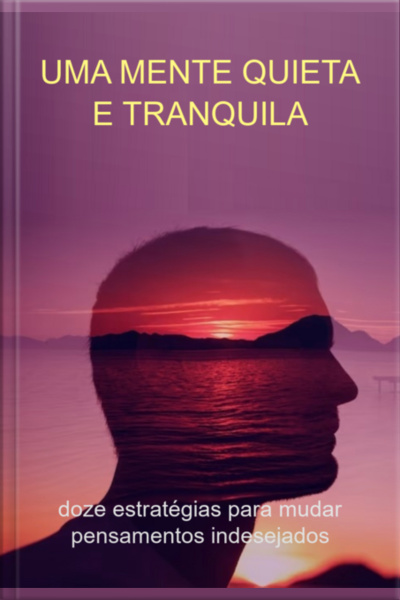 Uma Mente Quieta E Tranquila: Doze Estratégias Para Mudar Pensamentos Indesejados