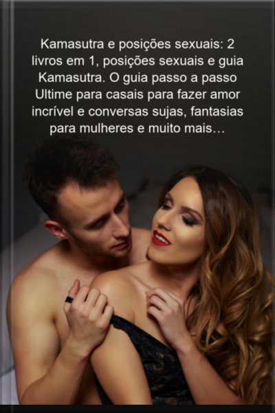 Kamasutra E Posições Sexuais: 2 Livros Em 1, Posições Sexuais E Guia Kamasutra. O Guia Passo A Passo Ultime Para Casais Para Fazer Amor Incrível E Conversas Sujas, Fantasias Para Mulheres E Muito Mais…