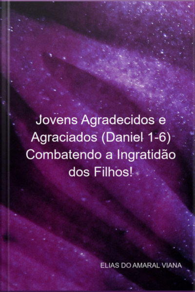 Jovens Agradecidos E Agraciados (daniel 1-6) Combatendo A Ingratidão Dos Filhos!