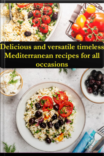 Delicious And Versatile Timeless Mediterranean Recipes For All Occasions