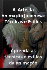 A Arte Da Animação Japonesa: Técnicas E Estilos