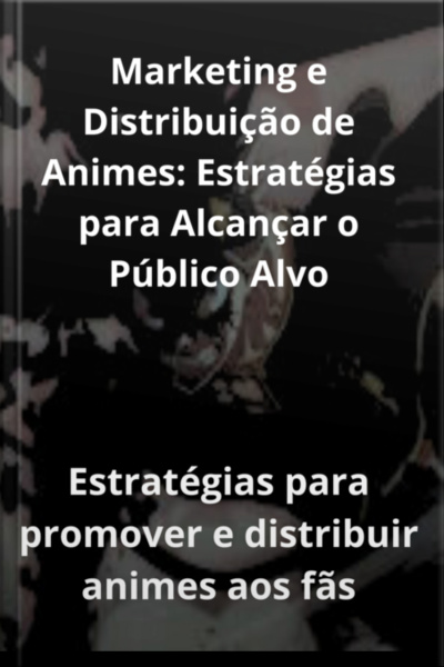 Marketing E Distribuição De Animes: Estratégias Para Alcançar O Público Alvo