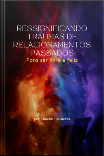 Ressignificando Traumas De Relacionamentos Passados - Para Ser Livre E Feliz