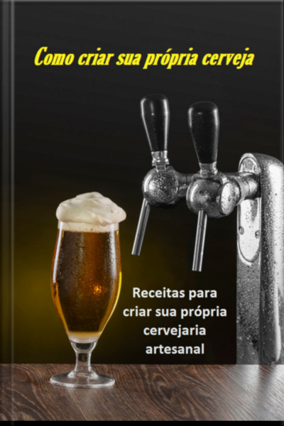 Como Criar Sua Própria Cerveja: Receitas Para Montar Sua Própria Cervejaria Artesanal