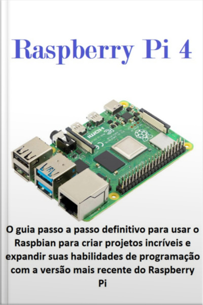 Raspberry Pi 4 O Guia Passo A Passo Definitivo Para Usar O Raspbian Para Criar Projetos Incríveis E Expandir Suas Habilidades De Programação Com A Versão Mais Recente Do Raspberry Pi