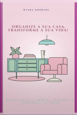 Organize A Sua Casa, Transforme A Sua Vida!