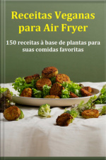 Receitas Veganas Para Air Fryer 150 Receitas À Base De Plantas Para Suas Comidas Favoritas