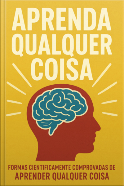 Aprenda Qualquer Coisa: Formas Cientificamente Comprovadas De Aprender Qualquer Coisa