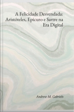 A Felicidade Desvendada: Aristóteles, Epicuro E Sartre Na Era Digital