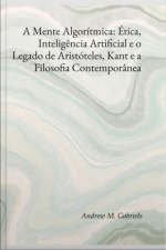 A Mente Algorítmica: Ética, Inteligência Artificial E O Legado De Aristóteles, Kant E A Filosofia Contemporânea