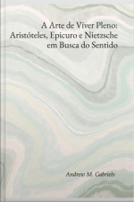 A Arte De Viver Pleno: Aristóteles, Epicuro E Nietzsche Em Busca Do Sentido