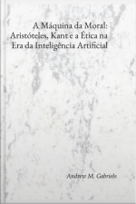 A Máquina Da Moral: Aristóteles, Kant E A Ética Na Era Da Inteligência Artificial