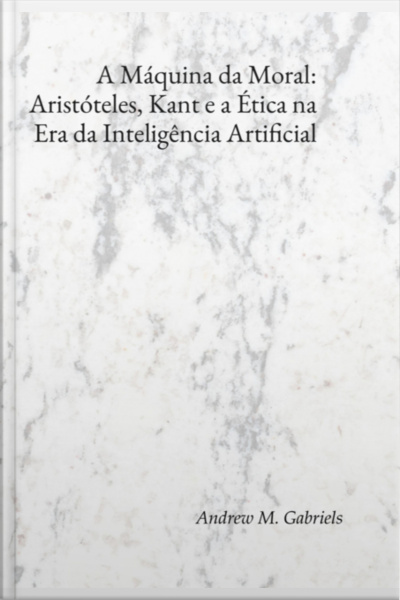 A Máquina Da Moral: Aristóteles, Kant E A Ética Na Era Da Inteligência Artificial