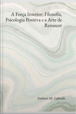 A Força Interior: Filosofia, Psicologia Positiva E A Arte De Renascer