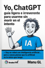 Yo, Chatgpt : Guía Ligera E Irreverente Para Usarme Sin Morir En El Intento