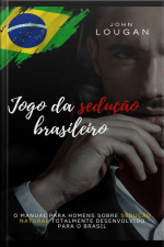 Jogo Da Sedução Brasileiro: O Manual Para Homens Sobre Sedução Natural Totalmente Desenvolvido Para O Brasil.
