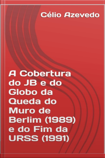 A Cobertura Do Jb E Do Globo Da Queda Do Muro De Berlim (1989) E Do Fim Da Urss (1991)