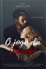 O Jogo Da Sedução: Como Te Tornares Um casanova Moderno E Conquistares Mulheres Atraentes - Edição Portuguesa.