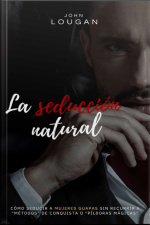 La Seducción Natural: Cómo Seducir A Mujeres Guapas Sin Recurrir A métodos De Conquista O píldoras Mágicas