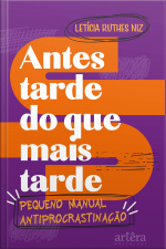 Antes Tarde Do Que Mais Tarde: Pequeno Manual Antiprocrastinação