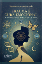 Trauma E Cura Emocional: Acolhendo A Sua Criança E Seu Adulto Ferido