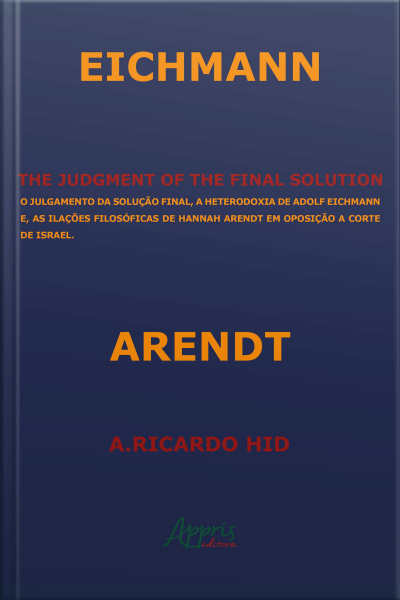 The Judgment Of The Final Solution: O Julgamento Da Solução Final, A Heterodoxia De Adolf Eichmann E As Ilações Filosóficas De Hannah Arendt Em Oposição A Corte De Israel
