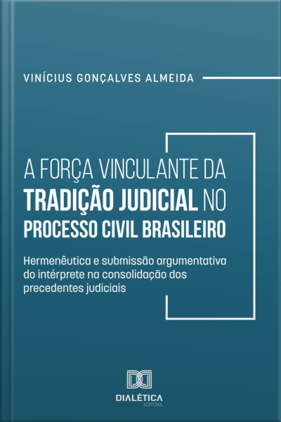A Força Vinculante Da Tradição Judicial No Processo Civil Brasileiro: Hermenêutica E Submissão Argumentativa Do Intérprete Na Consolidação Dos Precedentes Judiciais