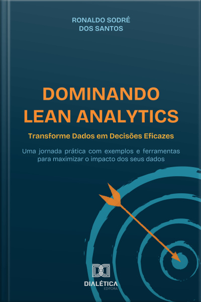 Dominando Lean Analytics: Transforme Dados Em Decisões Eficazes: Uma Jornada Prática Com Exemplos E Ferramentas Para Maximizar O Impacto Dos Seus Dados