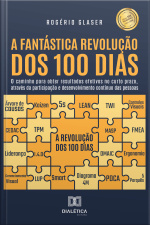 A Fantástica Revolução Dos 100 Dias: O Caminho Para Obter Resultados Efetivos No Curto Prazo, Através Da Participação E Desenvolvimento Contínuo Das Pessoas
