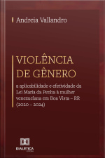 Violência De Gênero: A Aplicabilidade E Efetividade Da Lei Maria Da Penha À Mulher Venezuelana Em Boa Vista – Rr (2020 – 2024)
