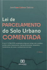 Lei De Parcelamento Do Solo Urbano Comentada: A Lei N° 6.766/1979 Comentada Artigo Por Artigo Com A Análise Jurídica Sobre Loteamentos, Desmembramentos, Desdobros, Condomínios De Casas E Condomínios De Lotes