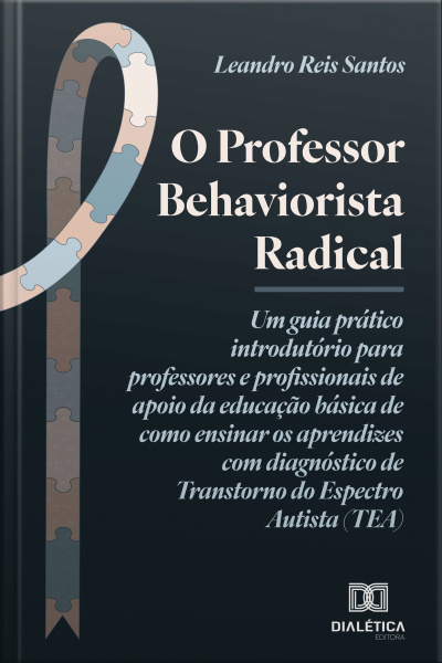 O Professor Behaviorista Radical: Um Guia Prático Introdutório Para Professores E Profissionais De Apoio Da Educação Básica De Como Ensinar Os Aprendizes Com Diagnóstico De Transtorno Do Espectro Autista (tea)