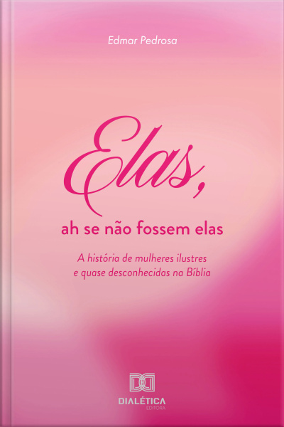 Elas, Ah Se Não Fossem Elas: A História De Mulheres Ilustres E Quase Desconhecidas Na Bíblia