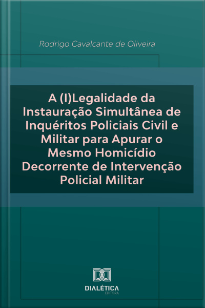 A (i)legalidade Da Instauração Simultânea De Inquéritos Policiais Civil E Militar Para Apurar O Mesmo Homicídio Decorrente De Intervenção Policial Militar