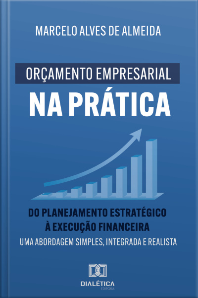 Orçamento Empresarial Na Prática: Do Planejamento Estratégico À Execução Financeira: Uma Abordagem Simples, Integrada E Realista