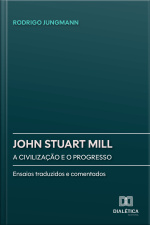John Stuart Mill: A Civilização E O Progresso: Ensaios Traduzidos E Comentados